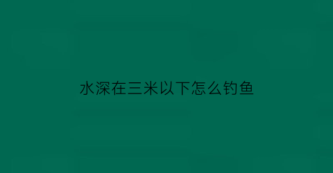 水深在三米以下怎么钓鱼(水深三米怎么钓鲫鱼)