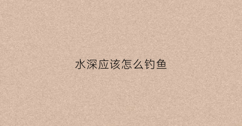 水深应该怎么钓鱼(水深怎么钓大鱼)