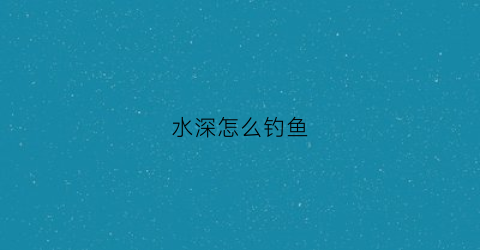 水深怎么钓鱼(四五米水深怎么钓鱼)