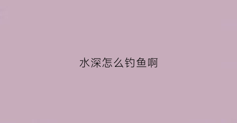 水深怎么钓鱼啊(水深钓鱼怎么调漂)