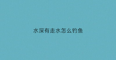 水深有走水怎么钓鱼(深水走水怎么调漂图片)