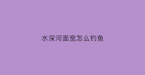 水深河面宽怎么钓鱼(河面宽好钓鱼还是窄了)