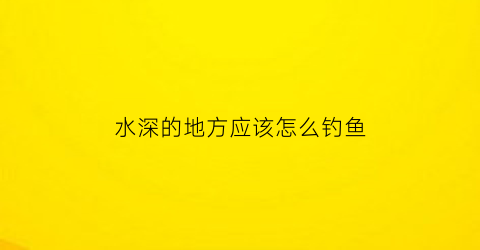 “水深的地方应该怎么钓鱼(水深用什么钓鱼用什么漂)