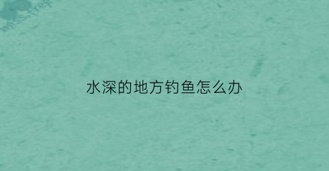 水深的地方钓鱼怎么办(水深的地方怎么钓鲫鱼)