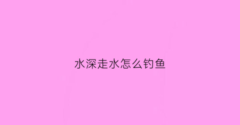 水深走水怎么钓鱼(走水河道钓鱼钓深还是浅)