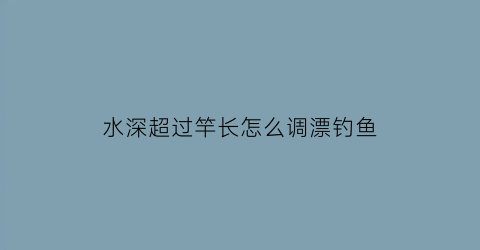 水深超过竿长怎么调漂钓鱼(水深竿短怎么调漂)