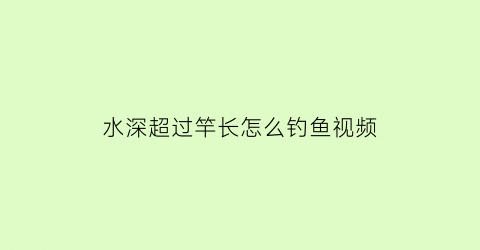 “水深超过竿长怎么钓鱼视频(钓鱼水深超过线长)