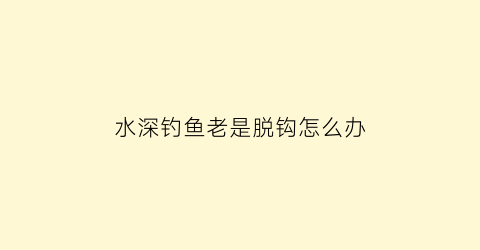 “水深钓鱼老是脱钩怎么办(水深钓鱼老是脱钩怎么办视频)