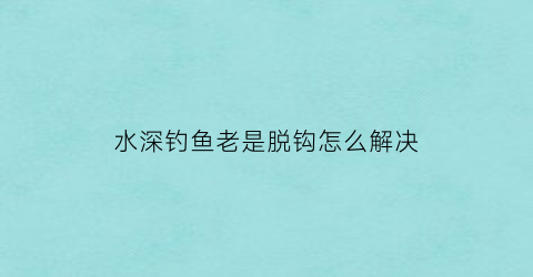 水深钓鱼老是脱钩怎么解决(钓鱼钓深水)