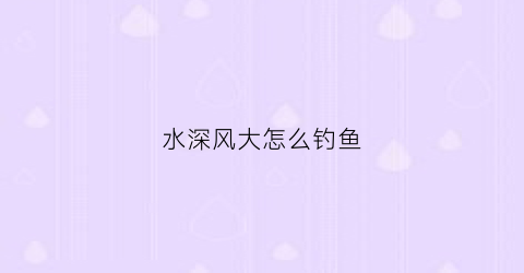 水深风大怎么钓鱼(水深风大什么意思)