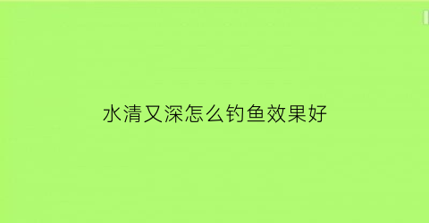 “水清又深怎么钓鱼效果好(水清水深的水库怎么钓鱼)