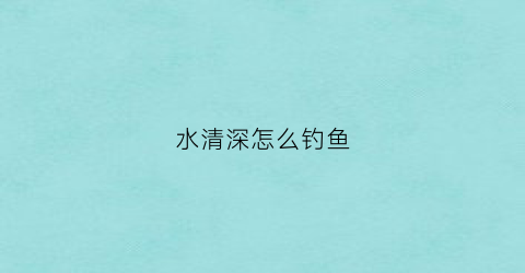 水清深怎么钓鱼(水很清怎么钓鱼)