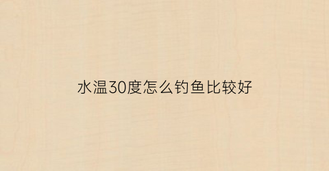 “水温30度怎么钓鱼比较好(气温30度钓多深)