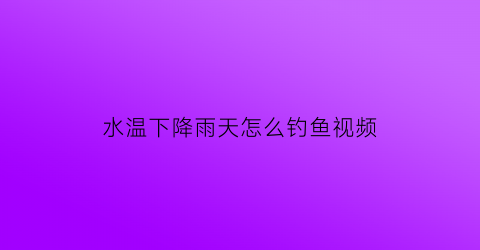 水温下降雨天怎么钓鱼视频(下雨水温升高怎么钓鱼)