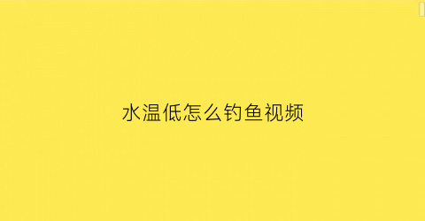 水温低怎么钓鱼视频(水温低怎么钓鲤鱼)