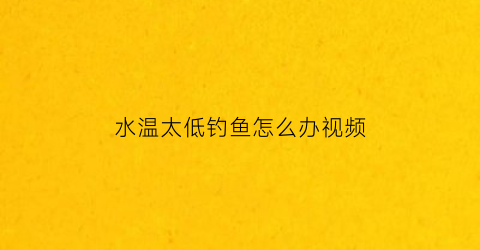 “水温太低钓鱼怎么办视频(水温低钓深水还是浅水)