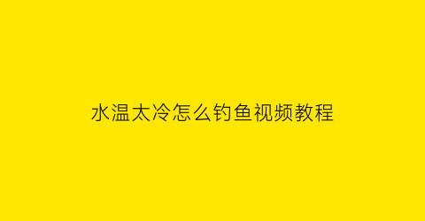 水温太冷怎么钓鱼视频教程(水温低加什么小药钓鱼)