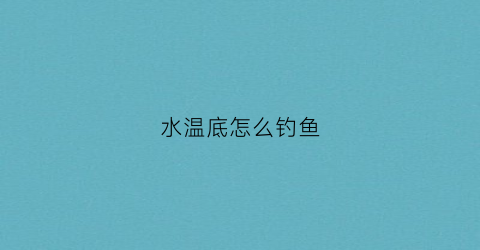 “水温底怎么钓鱼(气温低水温高怎么钓鱼)