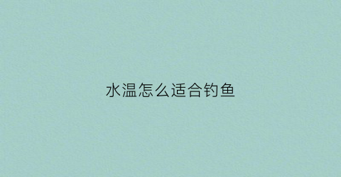 水温怎么适合钓鱼(钓鱼水温怎么判断)