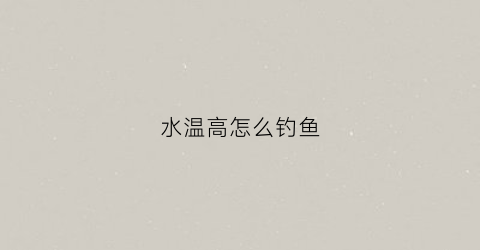 水温高怎么钓鱼(水温高怎么钓鱼最好)