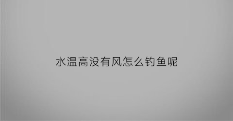 “水温高没有风怎么钓鱼呢(水温没有温度)