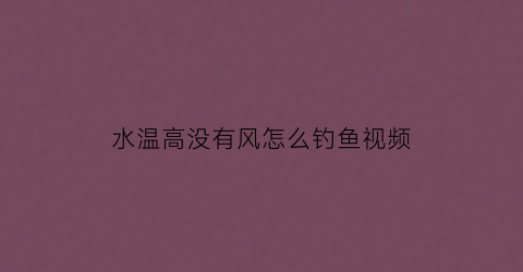 水温高没有风怎么钓鱼视频(水温高好钓鱼还是水温低好钓鱼)