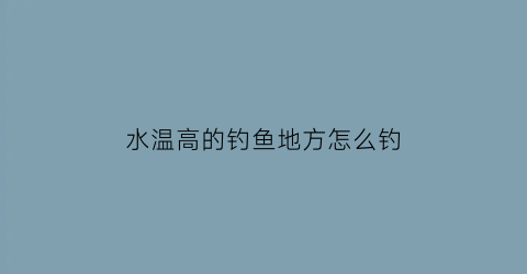 “水温高的钓鱼地方怎么钓(水温高气温低怎么钓鱼)