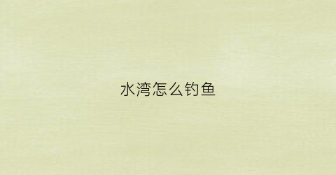 水湾怎么钓鱼(水湾怎么钓鱼最好)
