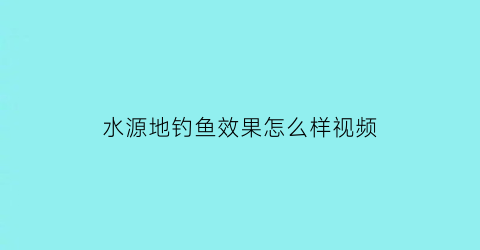 水源地钓鱼效果怎么样视频(水源保护地钓鱼)