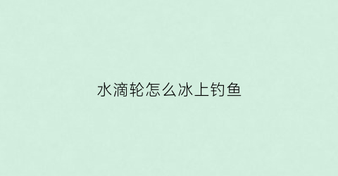 水滴轮怎么冰上钓鱼(水滴轮怎么打滑漂)