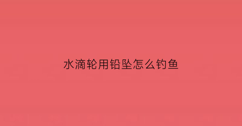 水滴轮用铅坠怎么钓鱼(水滴轮用铅坠怎么钓鱼好)