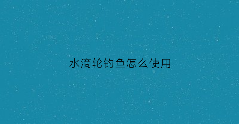 水滴轮钓鱼怎么使用(水滴轮鱼竿钓鱼视频教学)