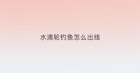 水滴轮钓鱼怎么出线