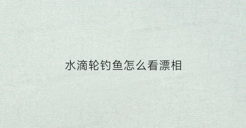 “水滴轮钓鱼怎么看漂相(水滴轮怎么按浮漂)