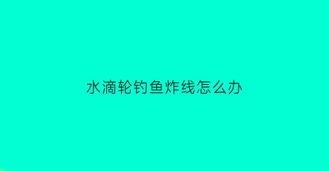 水滴轮钓鱼炸线怎么办(水滴轮炸线怎么搞)