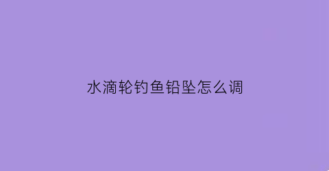水滴轮钓鱼铅坠怎么调(怎样使用和调整钓鱼水滴轮)