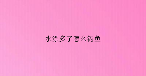 水漂多了怎么钓鱼