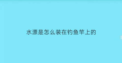 “水漂是怎么装在钓鱼竿上的(水漂是怎么打的)