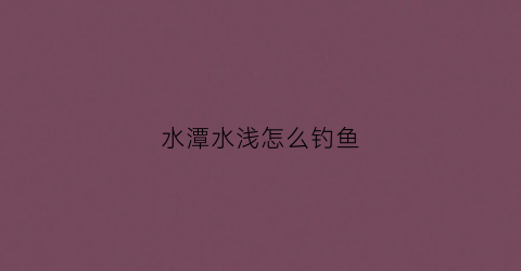 水潭水浅怎么钓鱼(水潭里的水)
