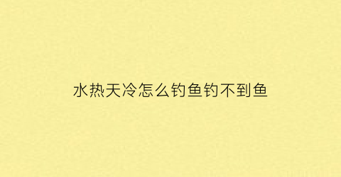 水热天冷怎么钓鱼钓不到鱼