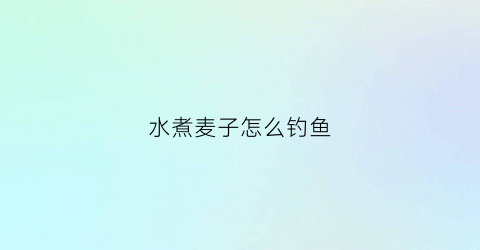水煮麦子怎么钓鱼(煮麦子钓鱼的最佳配方)