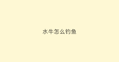 “水牛怎么钓鱼(水牛什么用)