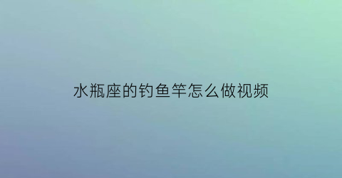 “水瓶座的钓鱼竿怎么做视频(如何钓水瓶座)