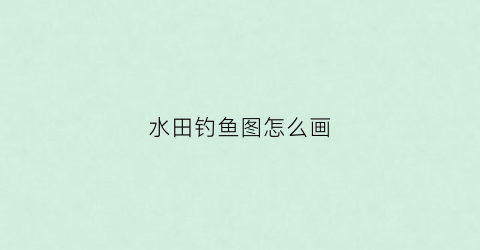 水田钓鱼图怎么画(水田钓鱼图怎么画的)