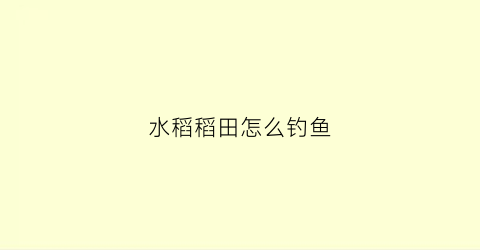水稻稻田怎么钓鱼(稻子钓鱼)