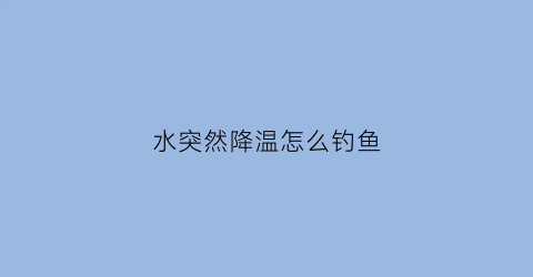 水突然降温怎么钓鱼(突然降温对钓鱼的影响)