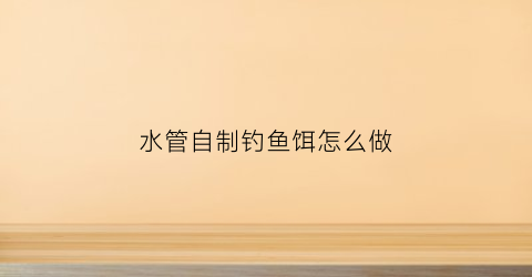 水管自制钓鱼饵怎么做(水管自制钓鱼饵怎么做好吃)