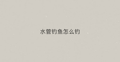 水管钓鱼怎么钓(水管钩子)