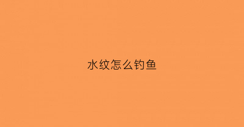 水纹怎么钓鱼(水纹是啥意思)