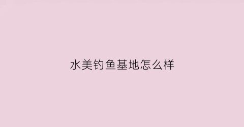 水美钓鱼基地怎么样(水美村玩水)